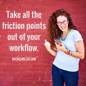 Take all the friction points out of your workflow.